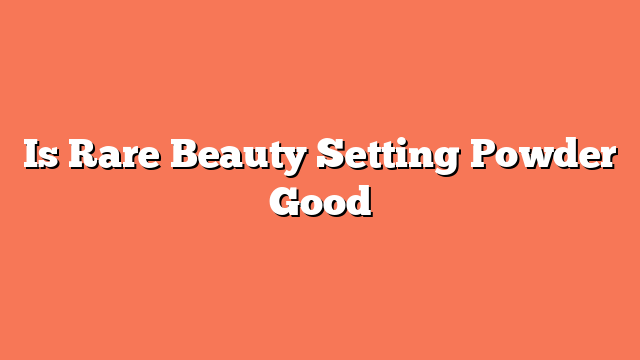 Is Rare Beauty Setting Powder Good