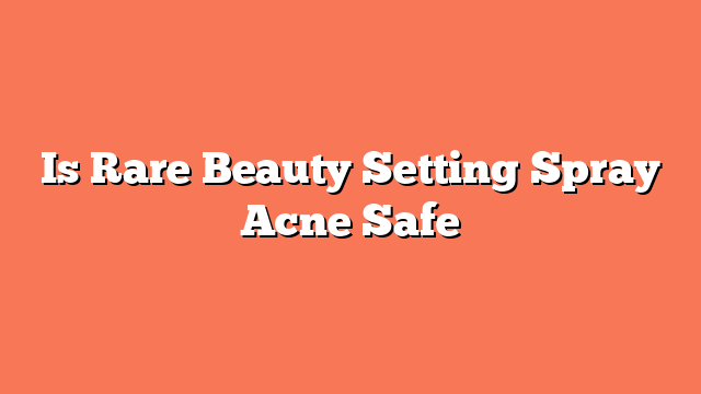 Is Rare Beauty Setting Spray Acne Safe