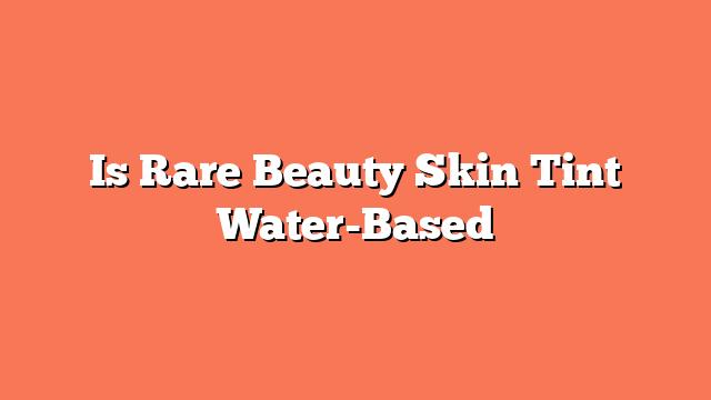 Is Rare Beauty Skin Tint Water-Based