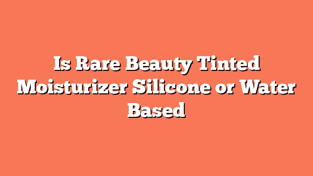 Is Rare Beauty Tinted Moisturizer Silicone or Water Based