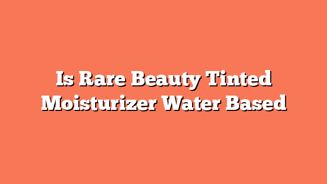 Is Rare Beauty Tinted Moisturizer Water Based