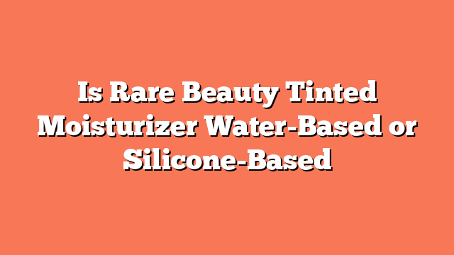 Is Rare Beauty Tinted Moisturizer Water-Based or Silicone-Based