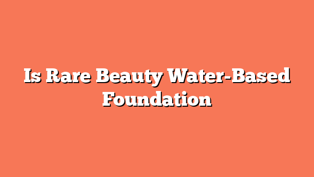 Is Rare Beauty Water-Based Foundation