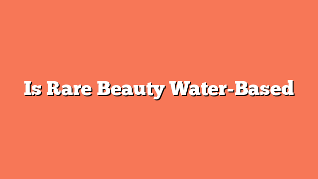 Is Rare Beauty Water-Based