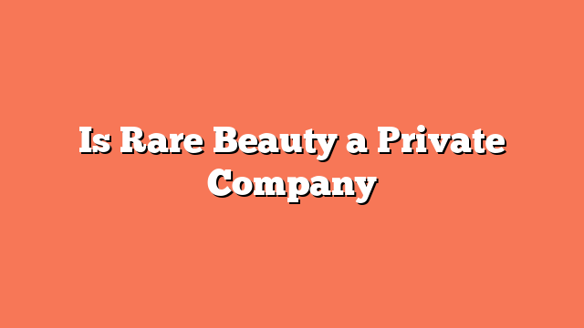 Is Rare Beauty a Private Company