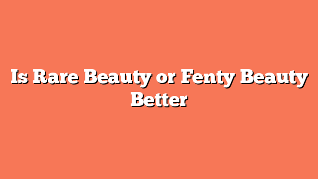 Is Rare Beauty or Fenty Beauty Better