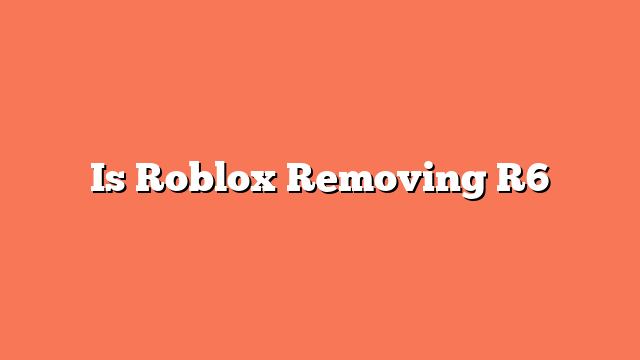 Is Roblox Removing R6