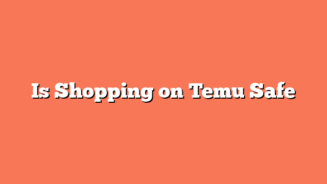 Is Shopping on Temu Safe