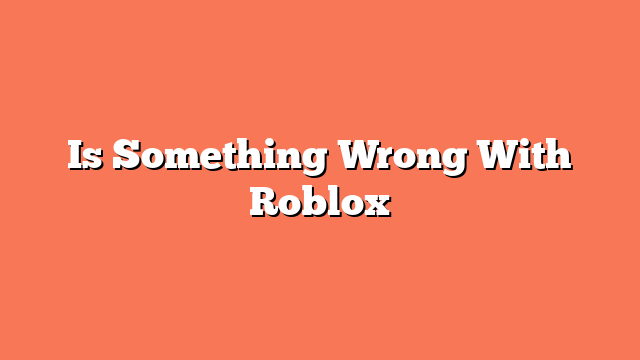 Is Something Wrong With Roblox