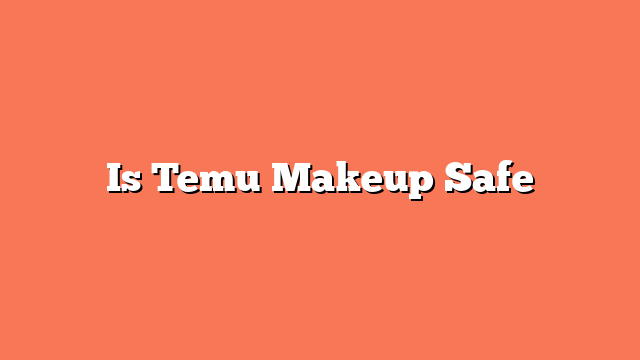 Is Temu Makeup Safe