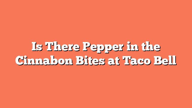 Is There Pepper in the Cinnabon Bites at Taco Bell