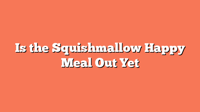 Is the Squishmallow Happy Meal Out Yet