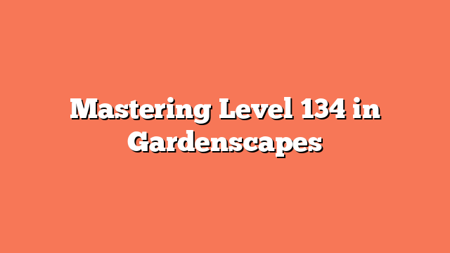 Mastering Level 134 in Gardenscapes