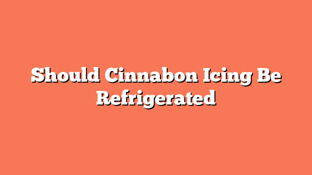 Should Cinnabon Icing Be Refrigerated