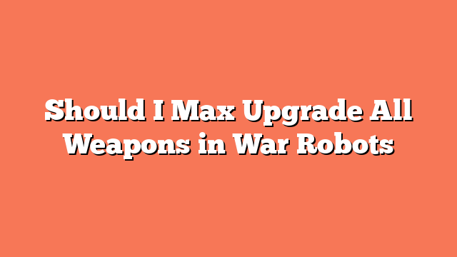 Should I Max Upgrade All Weapons in War Robots