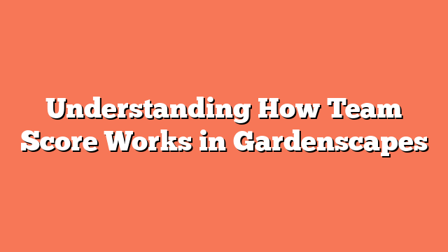 Understanding How Team Score Works in Gardenscapes