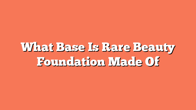 What Base Is Rare Beauty Foundation Made Of