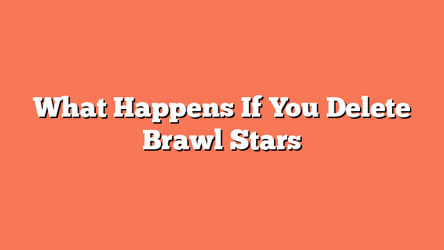 What Happens If You Delete Brawl Stars