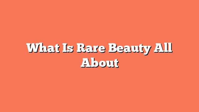 What Is Rare Beauty All About