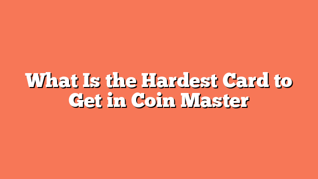 What Is the Hardest Card to Get in Coin Master