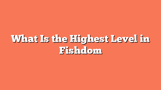 What Is the Highest Level in Fishdom