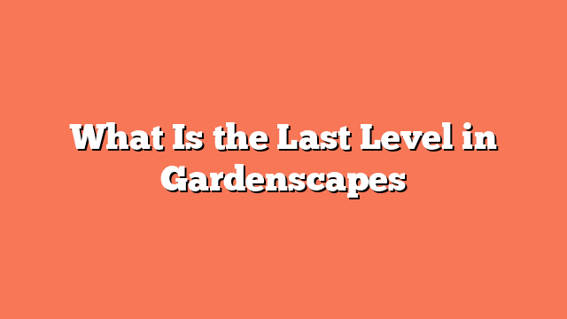 What Is the Last Level in Gardenscapes