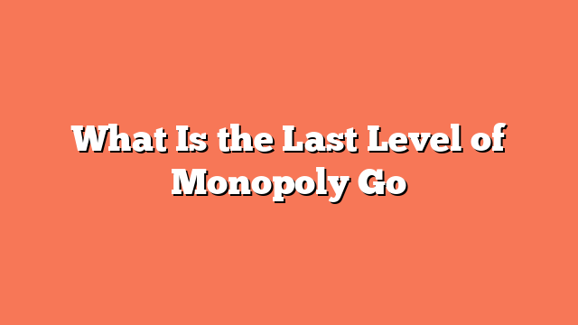 What Is the Last Level of Monopoly Go