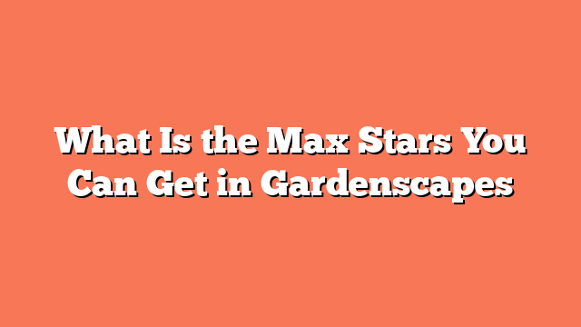 What Is the Max Stars You Can Get in Gardenscapes