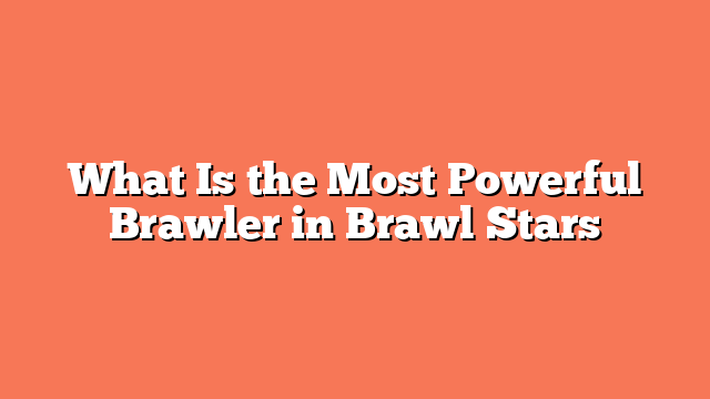 What Is the Most Powerful Brawler in Brawl Stars