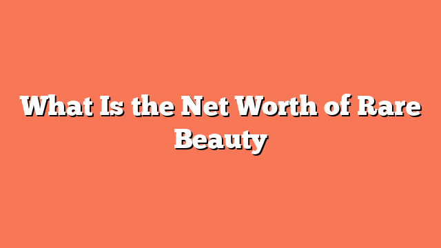 What Is the Net Worth of Rare Beauty