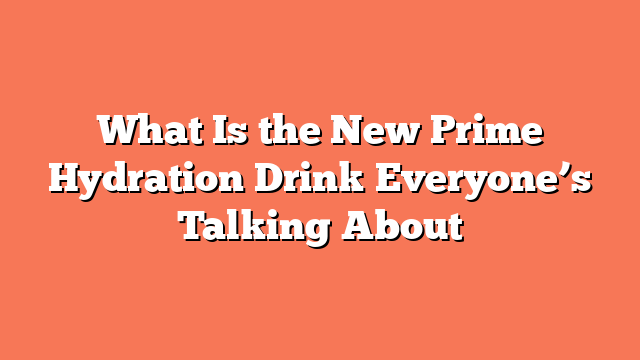 What Is the New Prime Hydration Drink Everyone’s Talking About