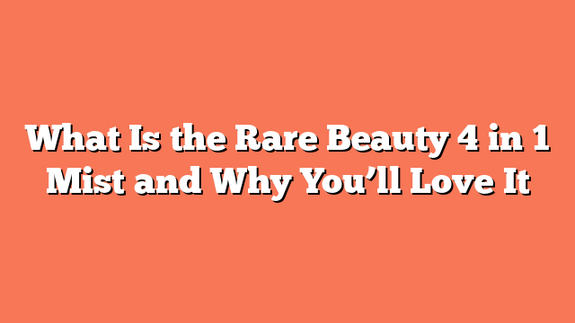 What Is the Rare Beauty 4 in 1 Mist and Why You’ll Love It