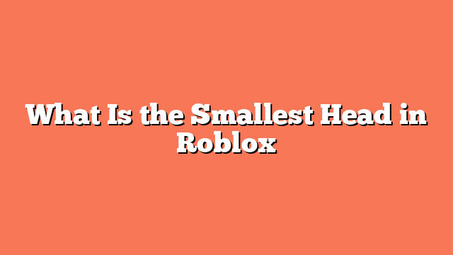 What Is the Smallest Head in Roblox