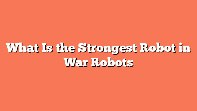 What Is the Strongest Robot in War Robots