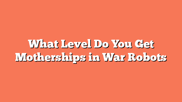 What Level Do You Get Motherships in War Robots