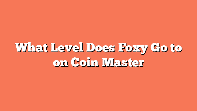 What Level Does Foxy Go to on Coin Master