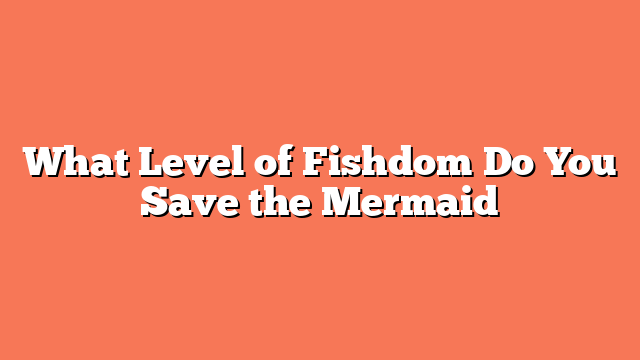 What Level of Fishdom Do You Save the Mermaid