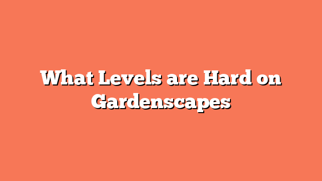 What Levels are Hard on Gardenscapes