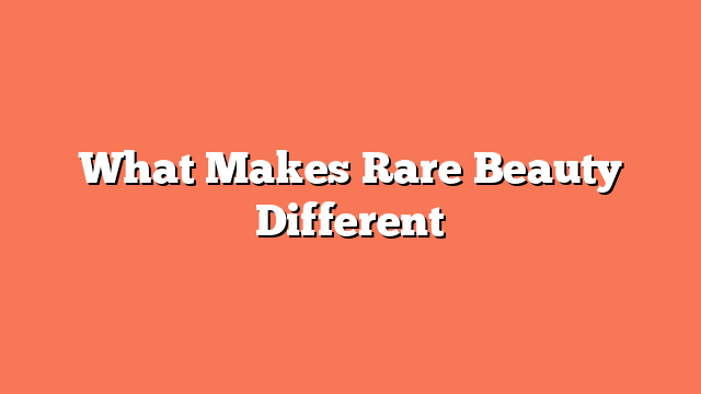 What Makes Rare Beauty Different