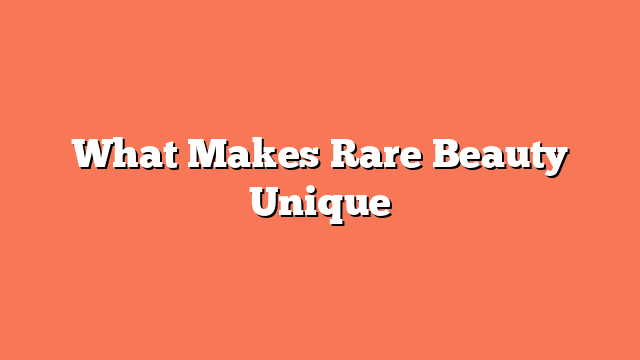 What Makes Rare Beauty Unique