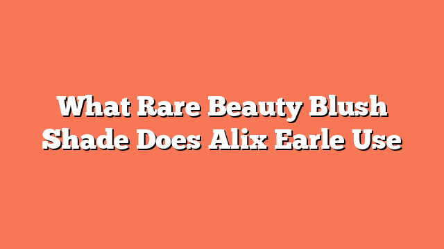 What Rare Beauty Blush Shade Does Alix Earle Use