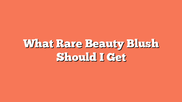 What Rare Beauty Blush Should I Get