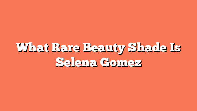 What Rare Beauty Shade Is Selena Gomez