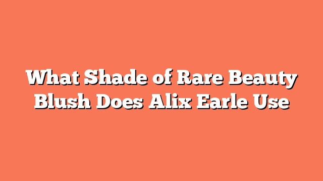 What Shade of Rare Beauty Blush Does Alix Earle Use