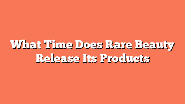 What Time Does Rare Beauty Release Its Products