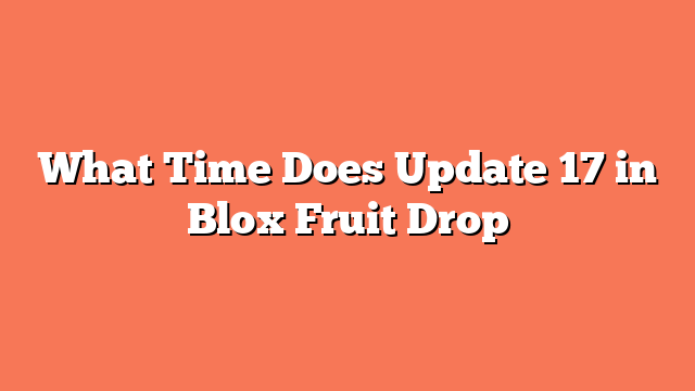 What Time Does Update 17 in Blox Fruit Drop