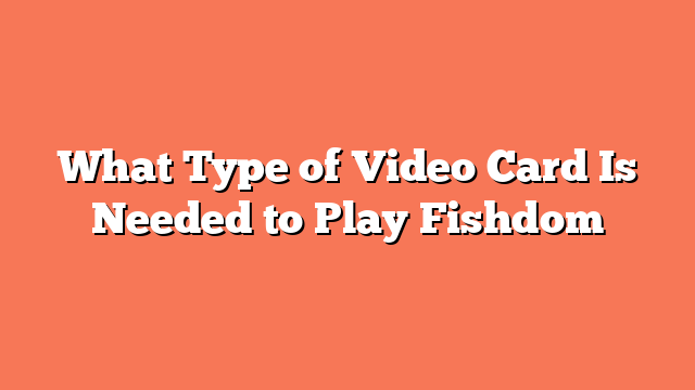 What Type of Video Card Is Needed to Play Fishdom