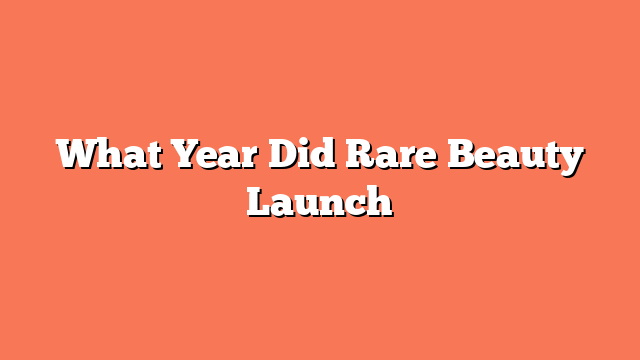 What Year Did Rare Beauty Launch