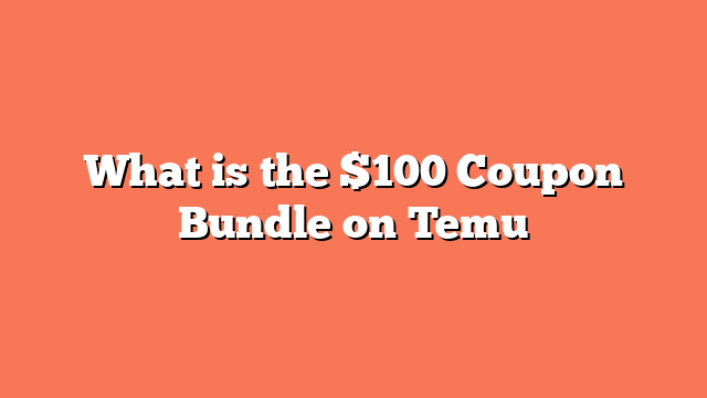 What is the $100 Coupon Bundle on Temu