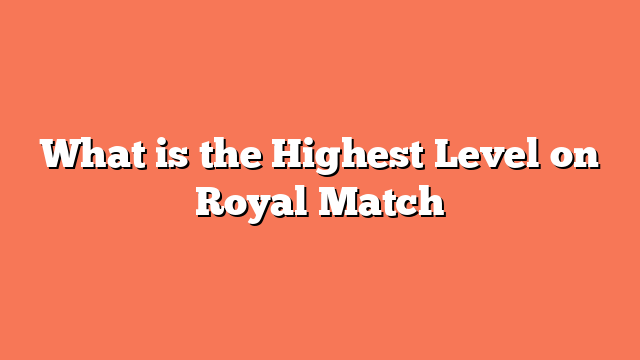 What is the Highest Level on Royal Match